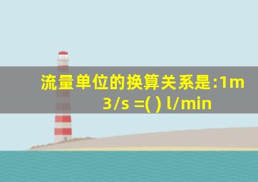 流量单位的换算关系是:1m3/s =( ) l/min